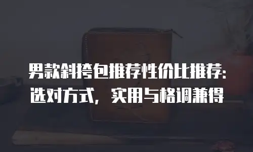 男款斜挎包推荐性价比推荐：选对方式，实用与格调兼得