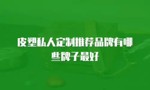 皮塑私人定制推荐品牌有哪些牌子最好