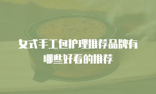女式手工包护理推荐品牌有哪些好看的推荐