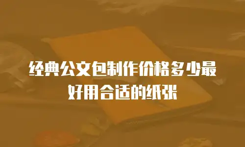 经典公文包制作价格多少最好用合适的纸张
