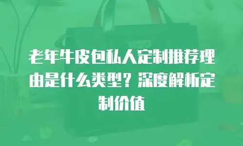老年牛皮包私人定制推荐理由是什么类型？深度解析定制价值