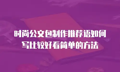 时尚公文包制作推荐语如何写比较好看简单的方法