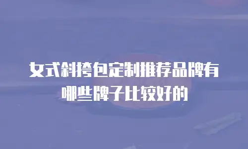 女式斜挎包定制推荐品牌有哪些牌子比较好的