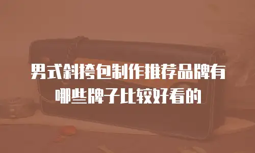男式斜挎包制作推荐品牌有哪些牌子比较好看的