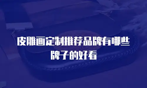 皮雕画定制推荐品牌有哪些牌子的好看