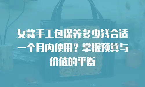 女款手工包保养多少钱合适一个月内使用？掌握预算与价值的平衡