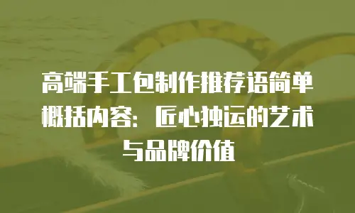 高端手工包制作推荐语简单概括内容：匠心独运的艺术与品牌价值