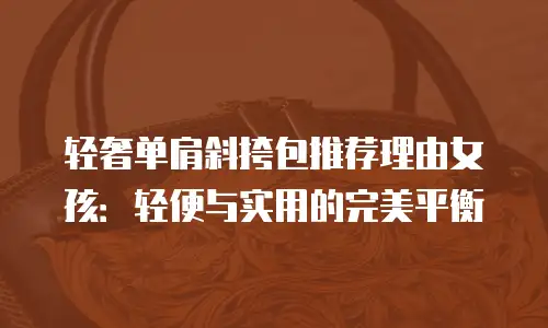 轻奢单肩斜挎包推荐理由女孩：轻便与实用的完美平衡