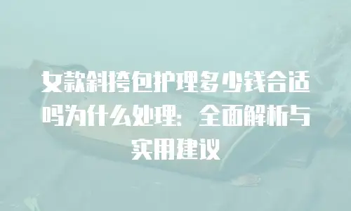 女款斜挎包护理多少钱合适吗为什么处理：全面解析与实用建议