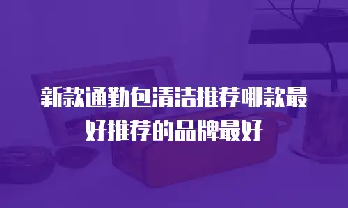 新款通勤包清洁推荐哪款最好推荐的品牌最好