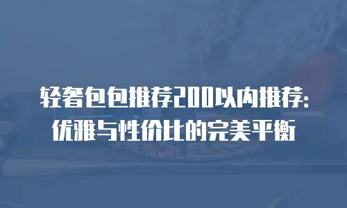 轻奢包包推荐200以内推荐：优雅与性价比的完美平衡
