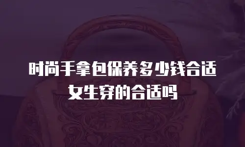 时尚手拿包保养多少钱合适女生穿的合适吗