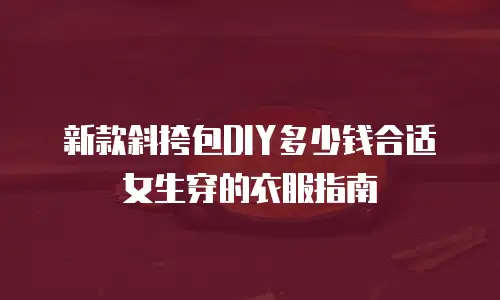 新款斜挎包DIY多少钱合适女生穿的衣服指南