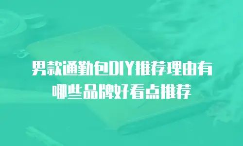 男款通勤包DIY推荐理由有哪些品牌好看点推荐