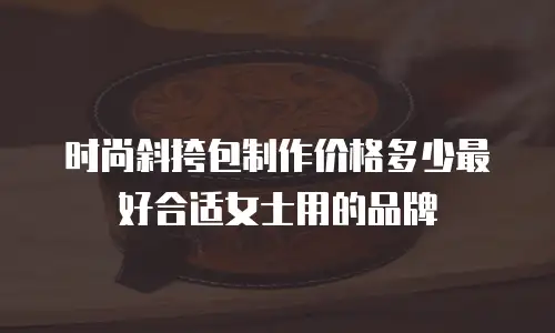 时尚斜挎包制作价格多少最好合适女士用的品牌