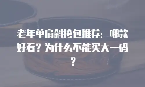 老年单肩斜挎包推荐：哪款好看？为什么不能买大一码？