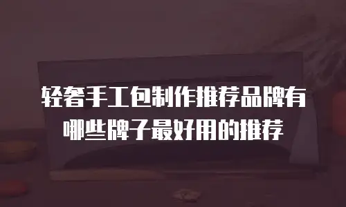 轻奢手工包制作推荐品牌有哪些牌子最好用的推荐