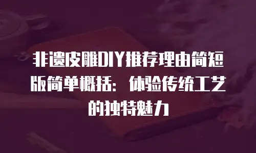 非遗皮雕DIY推荐理由简短版简单概括：体验传统工艺的独特魅力