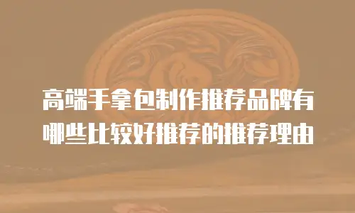 高端手拿包制作推荐品牌有哪些比较好推荐的推荐理由