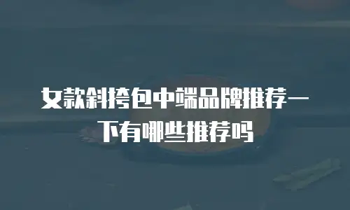 女款斜挎包中端品牌推荐一下有哪些推荐吗