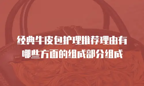 经典牛皮包护理推荐理由有哪些方面的组成部分组成