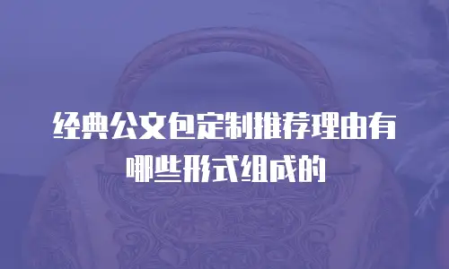经典公文包定制推荐理由有哪些形式组成的