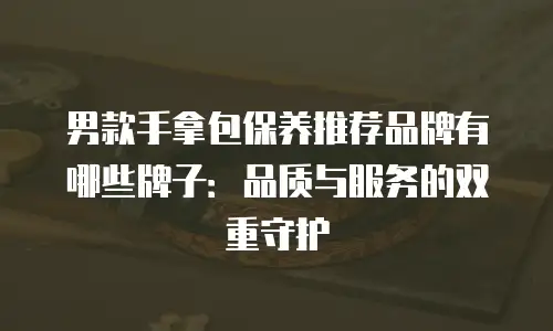 男款手拿包保养推荐品牌有哪些牌子：品质与服务的双重守护