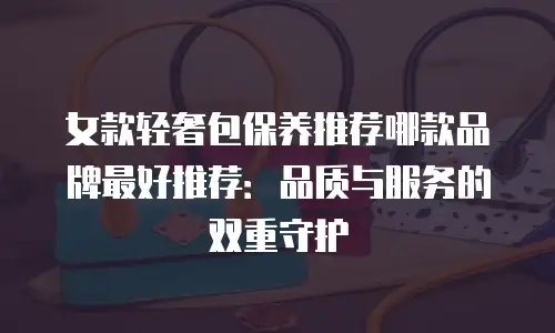 女款轻奢包保养推荐哪款品牌最好推荐：品质与服务的双重守护