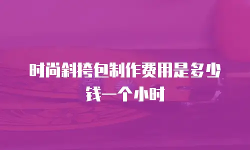时尚斜挎包制作费用是多少钱一个小时