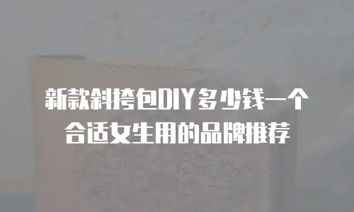 新款斜挎包DIY多少钱一个合适女生用的品牌推荐