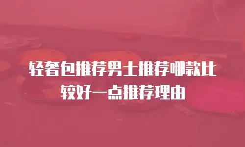 轻奢包推荐男士推荐哪款比较好一点推荐理由