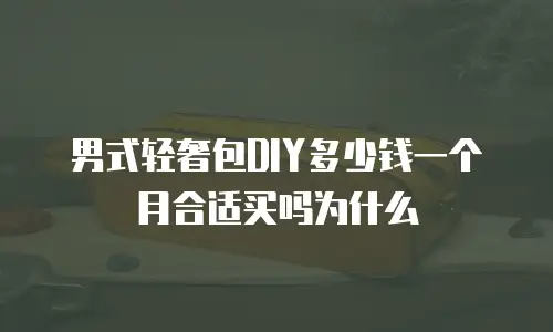 男式轻奢包DIY多少钱一个月合适买吗为什么