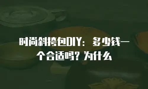 时尚斜挎包DIY：多少钱一个合适吗？为什么