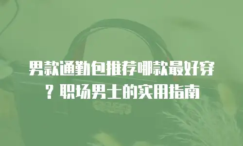 男款通勤包推荐哪款最好穿？职场男士的实用指南