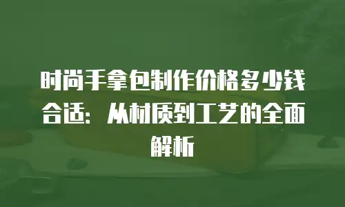 时尚手拿包制作价格多少钱合适：从材质到工艺的全面解析