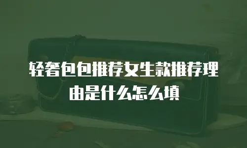 轻奢包包推荐女生款推荐理由是什么怎么填