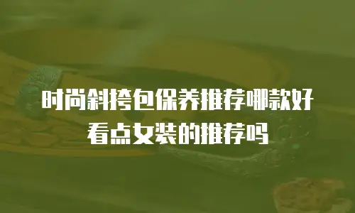时尚斜挎包保养推荐哪款好看点女装的推荐吗