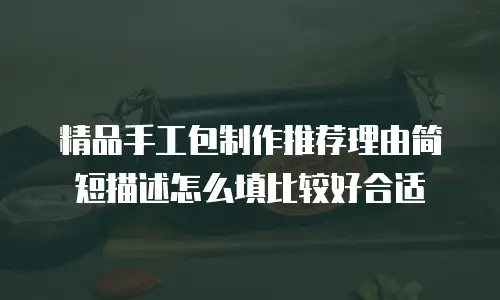 精品手工包制作推荐理由简短描述怎么填比较好合适