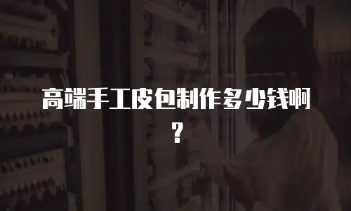高端手工皮包制作多少钱啊？
