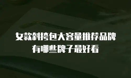 女款斜挎包大容量推荐品牌有哪些牌子最好看