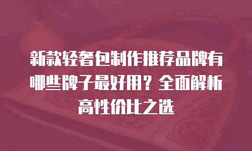 新款轻奢包制作推荐品牌有哪些牌子最好用？全面解析高性价比之选