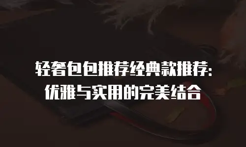 轻奢包包推荐经典款推荐：优雅与实用的完美结合