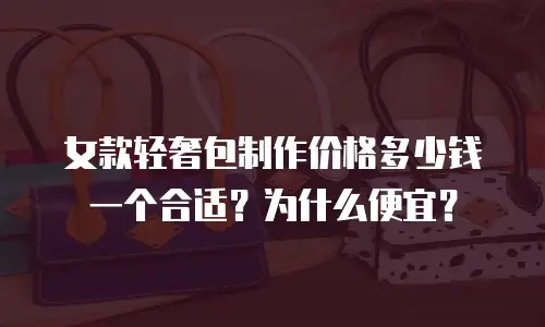 女款轻奢包制作价格多少钱一个合适？为什么便宜？