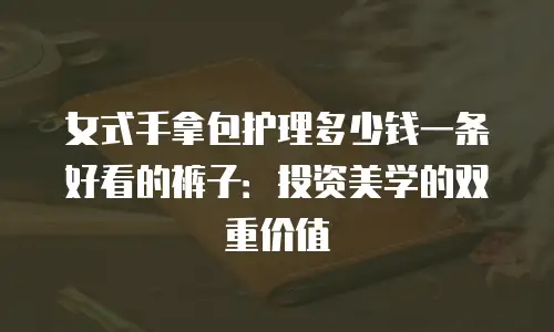 女式手拿包护理多少钱一条好看的裤子：投资美学的双重价值