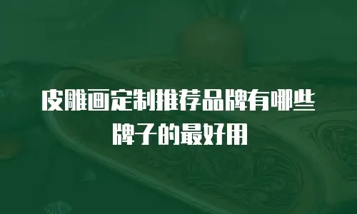 皮雕画定制推荐品牌有哪些牌子的最好用