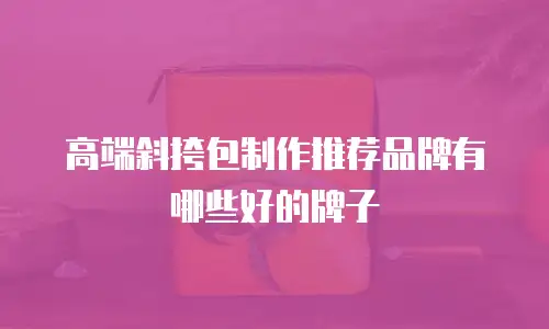 高端斜挎包制作推荐品牌有哪些好的牌子