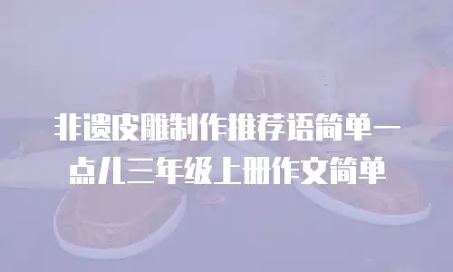 非遗皮雕制作推荐语简单一点儿三年级上册作文简单