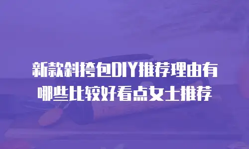 新款斜挎包DIY推荐理由有哪些比较好看点女士推荐