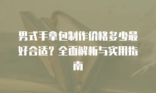 男式手拿包制作价格多少最好合适？全面解析与实用指南