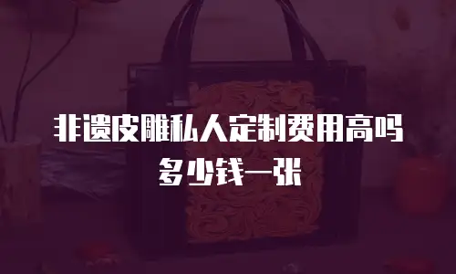 非遗皮雕私人定制费用高吗多少钱一张